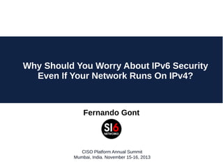Why Should You Worry About IPv6 Security
Even If Your Network Runs On IPv4?

Fernando Gont

CISO Platform Annual Summit
Mumbai, India. November 15-16, 2013

 