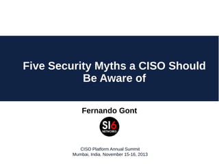 Five Security Myths a CISO Should
Be Aware of
Fernando Gont

CISO Platform Annual Summit
Mumbai, India. November 15-16, 2013

 