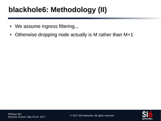 © 2017 SI6 Networks. All rights reserved
PHDays WII
Moscow, Russia. May 23-24, 2017
blackhole6: Methodology (II)
● We assume ingress filtering...
● Otherwise dropping node actually is M rather than M+1
 