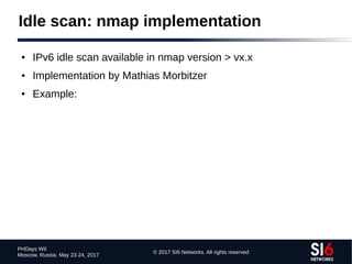 © 2017 SI6 Networks. All rights reserved
PHDays WII
Moscow, Russia. May 23-24, 2017
Idle scan: nmap implementation
● IPv6 idle scan available in nmap version > vx.x
● Implementation by Mathias Morbitzer
● Example:
 