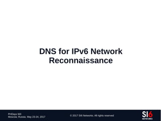 162
PHDays WII
Moscow, Russia. May 23-24, 2017
© 2017 SI6 Networks. All rights reserved
DNS for IPv6 Network
Reconnaissance
 