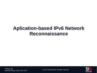 169
PHDays WII
Moscow, Russia. May 23-24, 2017
© 2017 SI6 Networks. All rights reserved
Aplication-based IPv6 Network
Reconnaissance
 