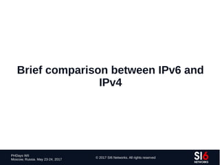 19
PHDays WII
Moscow, Russia. May 23-24, 2017
© 2017 SI6 Networks. All rights reserved
Brief comparison between IPv6 and
IPv4
 