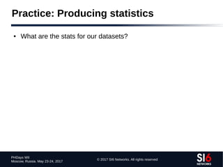 © 2017 SI6 Networks. All rights reserved
PHDays WII
Moscow, Russia. May 23-24, 2017
Practice: Producing statistics
● What are the stats for our datasets?
 
