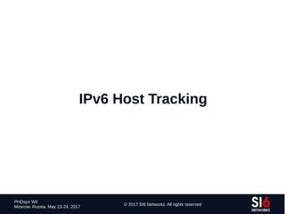 101
PHDays WII
Moscow, Russia. May 23-24, 2017
© 2017 SI6 Networks. All rights reserved
IPv6 Host Tracking
 