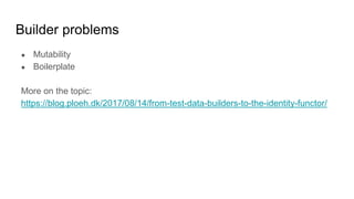 Builder problems
● Mutability
● Boilerplate
More on the topic:
https://blog.ploeh.dk/2017/08/14/from-test-data-builders-to-the-identity-functor/
 