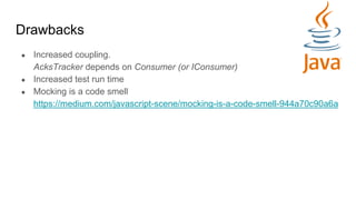 Drawbacks
● Increased coupling.
AcksTracker depends on Consumer (or IConsumer)
● Increased test run time
● Mocking is a code smell
https://medium.com/javascript-scene/mocking-is-a-code-smell-944a70c90a6a
 