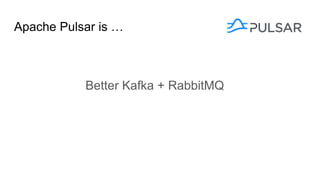 Apache Pulsar is …
Better Kafka + RabbitMQ
 