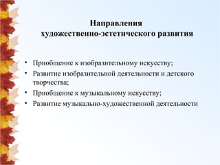 Направления 
художественно-эстетического развития 
• Приобщение к изобразительному искусству; 
• Развитие изобразительной деятельности и детского 
творчества; 
• Приобщение к музыкальному искусству; 
• Развитие музыкально-художественной деятельности 
 