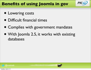Beneﬁts of using Joomla in gov

      • Lowering costs
      • Difﬁcult ﬁnancial times
      • Complies with government mandates
      • With Joomla 2.5, it works with existing
              databases




        @cozimek
Tuesday, June 5, 12
 