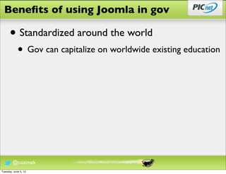 Beneﬁts of using Joomla in gov

      • Standardized around the world
            • Gov can capitalize on worldwide existing education




        @cozimek
Tuesday, June 5, 12
 