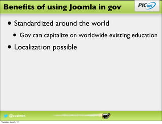 Beneﬁts of using Joomla in gov

      • Standardized around the world
            • Gov can capitalize on worldwide existing education
      • Localization possible




        @cozimek
Tuesday, June 5, 12
 