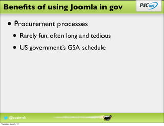Beneﬁts of using Joomla in gov

      • Procurement processes
            • Rarely fun, often long and tedious
            • US government’s GSA schedule




        @cozimek
Tuesday, June 5, 12
 