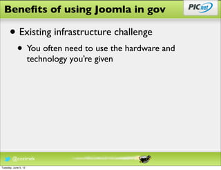 Beneﬁts of using Joomla in gov

      • Existing infrastructure challenge
            • You often need to use the hardware and
                      technology you’re given




        @cozimek
Tuesday, June 5, 12
 