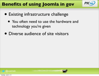 Beneﬁts of using Joomla in gov

      • Existing infrastructure challenge
            • You often need to use the hardware and
                      technology you’re given

      • Diverse audience of site visitors



        @cozimek
Tuesday, June 5, 12
 
