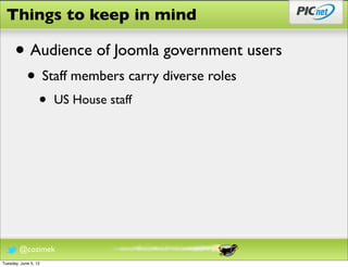 Things to keep in mind

      • Audience of Joomla government users
            • Staff members carry diverse roles
                  •   US House staff




        @cozimek
Tuesday, June 5, 12
 