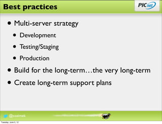 Best practices

      • Multi-server strategy
            • Development
            • Testing/Staging
            • Production
      • Build for the long-term…the very long-term
      • Create long-term support plans

        @cozimek
Tuesday, June 5, 12
 
