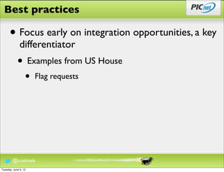 Best practices

      • Focus early on integration opportunities, a key
              differentiator
            • Examples from US House
                  •   Flag requests




        @cozimek
Tuesday, June 5, 12
 