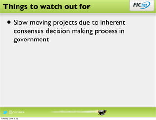 Things to watch out for

      • Slow moving projects due to inherent
              consensus decision making process in
              government




        @cozimek
Tuesday, June 5, 12
 