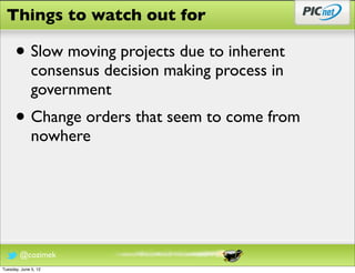 Things to watch out for

      • Slow moving projects due to inherent
              consensus decision making process in
              government
      • Change orders that seem to come from
              nowhere




        @cozimek
Tuesday, June 5, 12
 