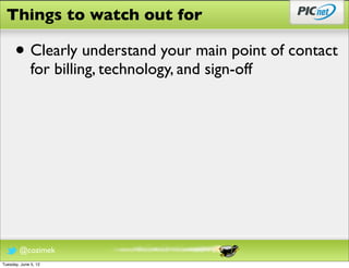 Things to watch out for

      • Clearly understand your main point of contact
              for billing, technology, and sign-off




        @cozimek
Tuesday, June 5, 12
 