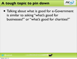 A tough topic to pin down

      • Talking about what is good for e-Government
              is similar to asking “what’s good for
              businesses?” or “what’s good for charities?”




        @cozimek
Tuesday, June 5, 12
 