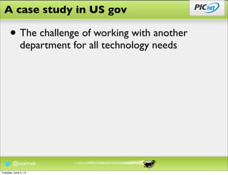 A case study in US gov

      • The challenge of working with another
              department for all technology needs




        @cozimek
Tuesday, June 5, 12
 