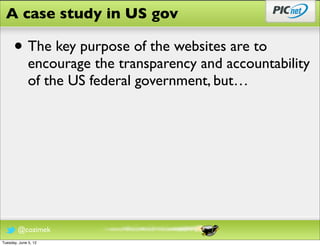 A case study in US gov

      • The key purpose of the websites are to
              encourage the transparency and accountability
              of the US federal government, but…




        @cozimek
Tuesday, June 5, 12
 