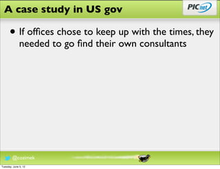 A case study in US gov

      • If ofﬁces chose to keep up with the times, they
              needed to go ﬁnd their own consultants




        @cozimek
Tuesday, June 5, 12
 