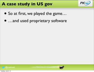 A case study in US gov

      • So at ﬁrst, we played the game…
      • …and used proprietary software




        @cozimek
Tuesday, June 5, 12
 