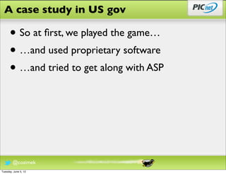 A case study in US gov

      • So at ﬁrst, we played the game…
      • …and used proprietary software
      • …and tried to get along with ASP



        @cozimek
Tuesday, June 5, 12
 