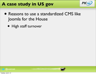 A case study in US gov

      • Reasons to use a standardized CMS like
              Joomla for the House
            • High staff turnover




        @cozimek
Tuesday, June 5, 12
 