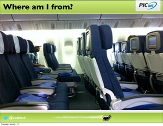 Where am I from?




        @cozimek
Tuesday, June 5, 12
 