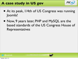 A case study in US gov

      • At its peak, 1/4th of US Congress was running
              Joomla!
      • Now, 9 years later, PHP and MySQL are the
              based standards of the US Congress House of
              Representatives




        @cozimek
Tuesday, June 5, 12
 