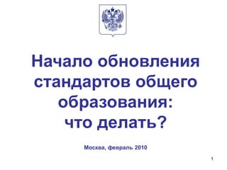 1
Начало обновления
стандартов общего
образования:
что делать?
Москва, февраль 2010
 