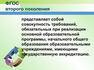 ФГОС
второго поколения
представляет собой
совокупность требований,
обязательных при реализации
основной образовательной
программы, начального общего
образования образовательными
учреждениями, имеющими
государственную аккредитацию.
 
