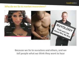 Why do we lie to market researchers?Because we lie to ourselves and others, and we tell people what we think they want to hear