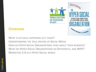 OverviewWhat is actually happening out there?Understanding the true drivers of Social MediaHow do Hyper-Social Organizations think about their business?What do Hyper-Social Organizations do Differently, and WHY?Marketing 2.0 in a Hyper-Social world