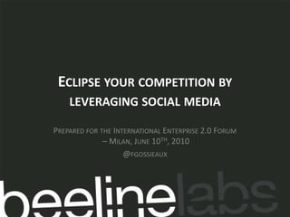 Eclipse your competition by leveraging social media,[object Object],Prepared for the International Enterprise 2.0 Forum – Milan, June 10th, 2010,[object Object],@fgossieaux,[object Object]