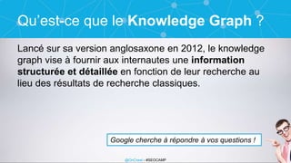 @OnCrawl - #SEOCAMP
Qu’est-ce que le Knowledge Graph ?
Lancé sur sa version anglosaxone en 2012, le knowledge
graph vise à...