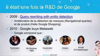 @OnCrawl - #SEOCAMP
Il était une fois la R&D de Google
 2009 : Query rewriting with entity detection
 Amélioration de la...