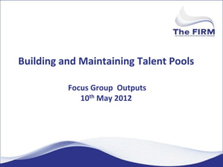 Building and Maintaining Talent Pools

          Focus Group Outputs
             10th May 2012
 