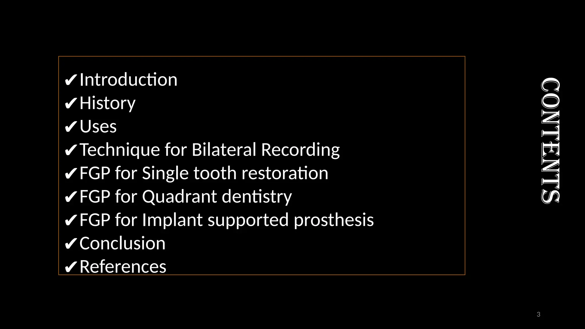 contents
✔Introduction
✔History
✔Uses
✔Technique for Bilateral Recording
✔FGP for Single tooth restoration
✔FGP for Quadrant dentistry
✔FGP for Implant supported prosthesis
✔Conclusion
✔References
3
 