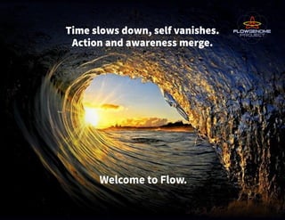 Time slows down, self vanishes.
Action and awareness merge.
Welcome to Flow.
 