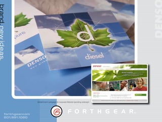 brand. new ideas.




                                                                                                                     N O R T H AM E R I C A

                                                                                            ABOUT US         TECHNOLOGY      CORPORATE RESPONSIBILITY         NEWS       CAREERS      CONTACT US     DENSO GLOBAL SITE   ESPAÑOL



                                                                                                                                                                          global supplier
                                                                                                                                                                              of advanced automotive technology,
                                                                                                                                                                           systems and components


                                                                                                                                                                                            People
                                                                                            Products                                      Technology




                                                                                            Latest News
                                                                                            August 7, 2008                                    DENSO Begins Evaluating the Use of Biodiesel Fuel to       Media Center
                                                                                            DENS0 Sponsors First International                Power Industrial Heat Pump Air Conditioners
                                                                                            Olympic Team
                                                                                                                                              A 100-member DENSO Team Joins Rouge Rescue 2008




                             Global Event Campaign & Corporate Website (pending redesign)




            forthgear .com
            801.991.1060
 