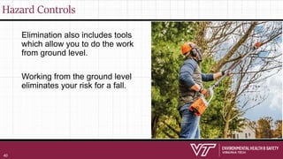 Hazard Controls
Elimination also includes tools
which allow you to do the work
from ground level.
Working from the ground level
eliminates your risk for a fall.
40
 