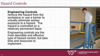 Hazard Controls
Engineering Controls
remove the hazard from the
workplace or use a barrier to
virtually eliminate worker
exposure to a hazard. The
hazard is controlled on a
relatively permanent basis.
Engineering controls are the
most desirable and effective
type of hazard control, but take
time and resources to
implement.
§1910.29(b)(13)(i)
42
 