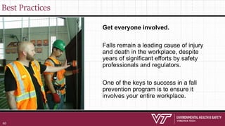 Best Practices
Get everyone involved.
Falls remain a leading cause of injury
and death in the workplace, despite
years of significant efforts by safety
professionals and regulators.
One of the keys to success in a fall
prevention program is to ensure it
involves your entire workplace.
60
 