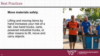 Best Practices
Move materials safely.
Lifting and moving items by
hand increases your risk of a
fall. Use hand trucks, carts,
powered industrial trucks, or
other means to lift, move and
carry objects.
65
 