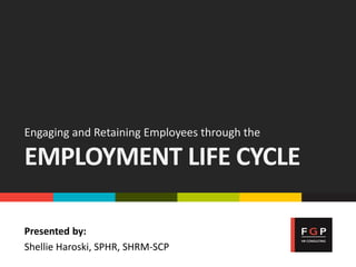 Engaging and Retaining Employees through the
EMPLOYMENT LIFE CYCLE
Presented by:
Shellie Haroski, SPHR, SHRM-SCP
 